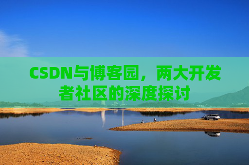 CSDN与博客园，两大开发者社区的深度探讨
